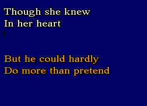 Though she knew
In her heart

But he could hardly
Do more than pretend