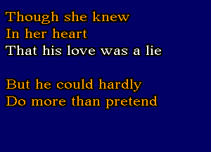 Though she knew
In her heart
That his love was a lie

But he could hardly
Do more than pretend