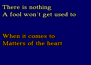 There is nothing
A fool won t get used to

XVhen it comes to
IVIatters of the heart