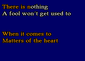 There is nothing
A fool won t get used to

XVhen it comes to
IVIatters of the heart