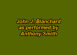John J. Blanchard

as performed by
Anthony Smith