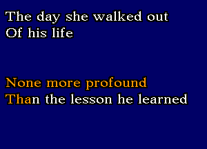 The day she walked out
Of his life

None more profound
Than the lesson he learned