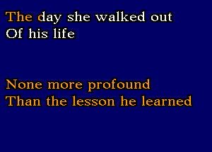 The day she walked out
Of his life

None more profound
Than the lesson he learned