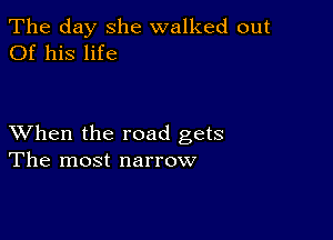 The day she walked out
Of his life

XVhen the road gets
The most narrow