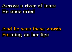 Across a river of tears
He once cried

And he sees these words
Forming on her lips