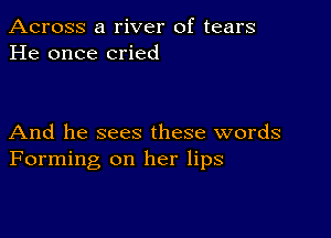 Across a river of tears
He once cried

And he sees these words
Forming on her lips