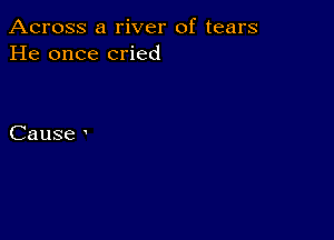 Across a river of tears
He once cried