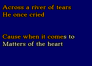 Across a river of tears
He once cried

Cause when it comes to
IVIatters of the heart