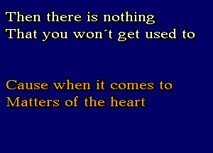 Then there is nothing
That you won't get used to

Cause when it comes to
Matters of the heart