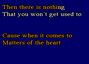 Then there is nothing
That you won't get used to

Cause when it comes to
Matters of the heart