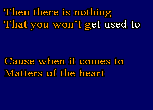 Then there is nothing
That you won't get used to

Cause when it comes to
Matters of the heart