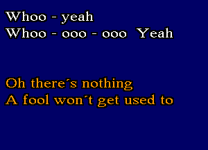 TWhoo - yeah
XVhoo - ooo - 000 Yeah

Oh there's nothing
A fool won't get used to