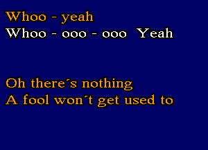 TWhoo - yeah
XVhoo - ooo - 000 Yeah

Oh there's nothing
A fool won't get used to