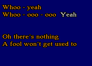 TWhoo - yeah
XVhoo - ooo - 000 Yeah

Oh there's nothing
A fool won't get used to