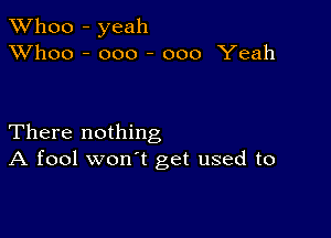 TWhoo - yeah
XVhoo - ooo - 000 Yeah

There nothing
A fool won't get used to