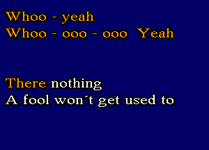 TWhoo - yeah
XVhoo - ooo - 000 Yeah

There nothing
A fool won't get used to