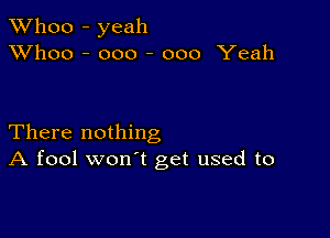 TWhoo - yeah
XVhoo - ooo - 000 Yeah

There nothing
A fool won't get used to