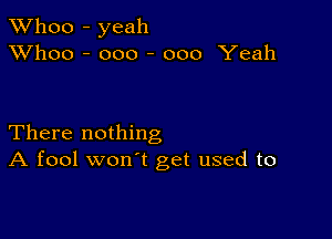 TWhoo - yeah
XVhoo - ooo - 000 Yeah

There nothing
A fool won't get used to