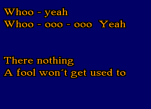 TWhoo - yeah
XVhoo - ooo - 000 Yeah

There nothing
A fool won't get used to