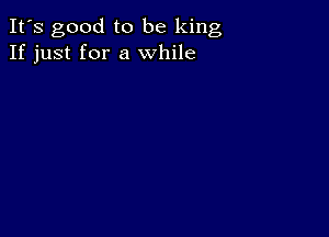 It's good to be king
If just for a while