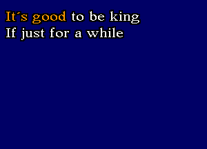 It's good to be king
If just for a while