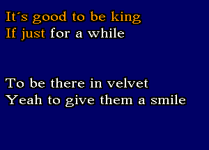 It's good to be king
If just for a while

To be there in velvet
Yeah to give them a smile