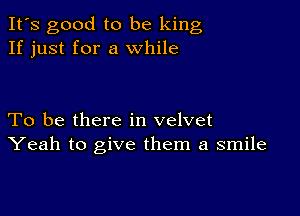 It's good to be king
If just for a while

To be there in velvet
Yeah to give them a smile