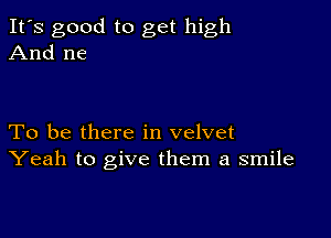 It's good to get high
And ne

To be there in velvet
Yeah to give them a smile