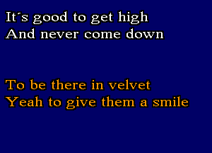 It's good to get high
And never come down

To be there in velvet
Yeah to give them a smile