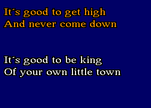 It's good to get high
And never come down

It's good to be king
Of your own little town