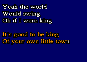 Yeah the world
XVould swing
Oh if I were king

It's good to be king
Of your own little town