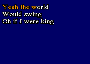 Yeah the world
XVould swing
Oh if I were king