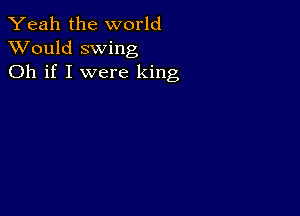 Yeah the world
XVould swing
Oh if I were king