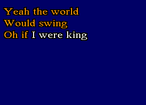 Yeah the world
XVould swing
Oh if I were king