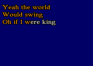 Yeah the world
XVould swing
Oh if I were king