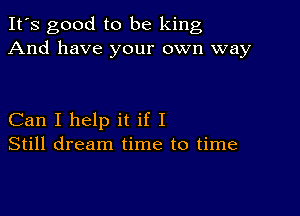 It's good to be king
And have your own way

Can I help it if I
Still dream time to time