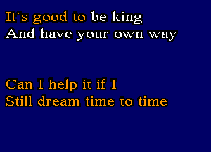 It's good to be king
And have your own way

Can I help it if I
Still dream time to time