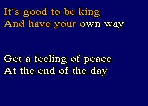 It's good to be king
And have your own way

Get a feeling of peace
At the end of the day