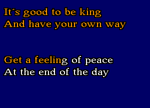 It's good to be king
And have your own way

Get a feeling of peace
At the end of the day