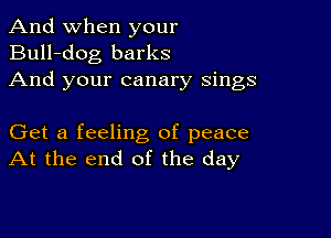 And when your
Bull-dog barks
And your canary sings

Get a feeling of peace
At the end of the day