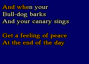 And when your
Bull-dog barks
And your canary sings

Get a feeling of peace
At the end of the day