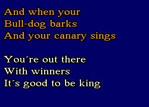 And when your
Bull-dog barks
And your canary sings

You're out there
With winners
It's good to be king