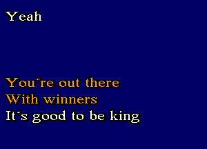 You're out there
With winners

It's good to be king