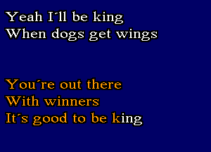 Yeah I'll be king
XVhen dogs get wings

You're out there
With winners
It's good to be king