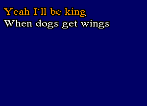 Yeah I'll be king
XVhen dogs get wings