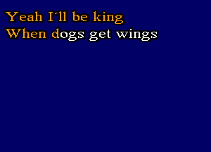 Yeah I'll be king
XVhen dogs get wings