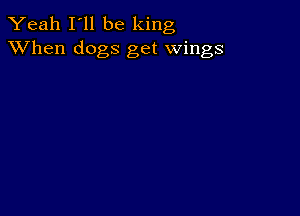 Yeah I'll be king
XVhen dogs get wings