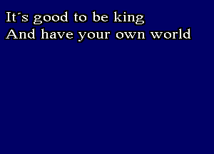 It's good to be king
And have your own world