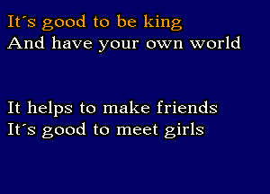 It's good to be king
And have your own world

It helps to make friends
It's good to meet girls