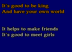 It's good to be king
And have your own world

It helps to make friends
It's good to meet girls